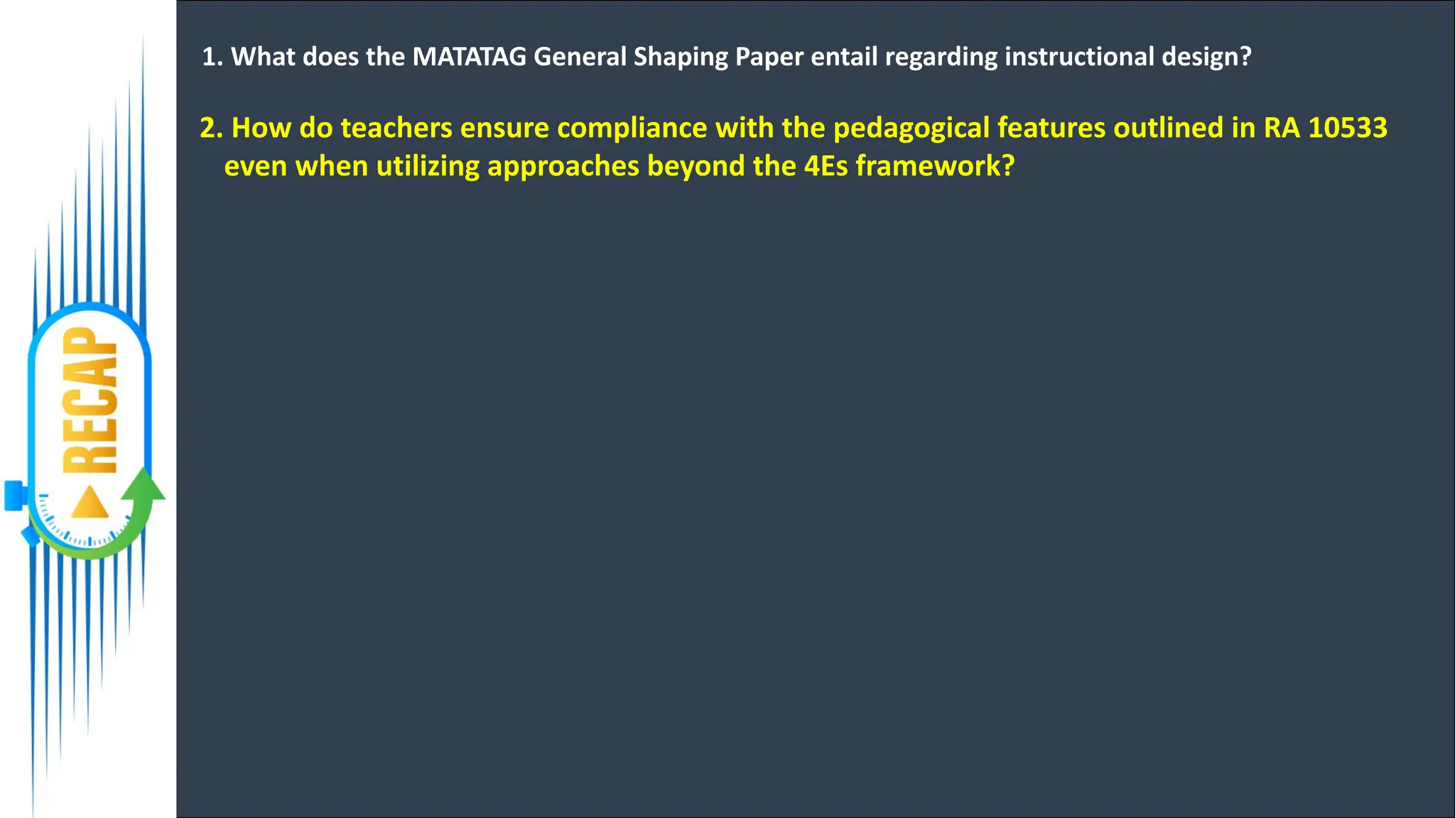 1. What does the MATATAG General Shaping Paper entail regarding instructional design?
2. How do teachers ensure compliance with the pedagogical features outlined in RA 10533
even when utilizing approaches beyond the 4Es framework?
 