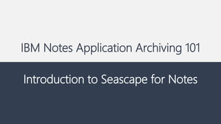 IBM Notes Application Archiving 101
Introduction to Seascape for Notes
 