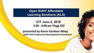 Open SUNY Affordable
Learning Solutions (ALS)
CIT June 2, 2016
3:30 - 4:00 pm Flagg 102
presented by Karen Gardner-Athey
SUNY OLIS Professional Development Coordinator
 