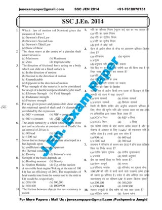 por More Papers : Mail Us : jenexampaper@gmail.com :Pushpendra Jangid
JJJJJ.En.
.En.
.En.
.En.
.En.Exam
P
Exam
P
Exam
P
Exam
P
Exam
Paaaaaper
per
per
per
per
jenexampaper@gmail.com SSC JEN 2014 +91-7610078751
SSC J.En. 2014
I  ‡¡¢£¡ ¤¥¦ §¨ ©§¢§ §¨ ¦§ ¢ ¡
measure of force ?
(a) Newton’s First Law
(b) Newton’s Second Law
(c) Newton’s Third Law
(d) None of these
2. The shear stress at the centre of a circular shaft
under torsion is
(a) Maximum (b) Manimum
(c) Zero (d) Unpredictable
3. The direction of frictional force acting on a body
which can slide on a fixed surface is
(a) In the direction of motion
(b) Normal to the direction of motion
(c) Unpredictable
(d) Opposite to the direction of motion
4. What strength of the material is to be considered
for design of a ductile component under cyclic load?
(a) Ultimate Strength (b) Yield Strength
(c) Endurance strength
(d) Fracture strength
5. For any given power and permissible shear stress,
the rotational speed of shaft and it’s diameter are
correlated by the expression
(a) ND3
= constant (b) ND2
= constant
(c) ND = constant (d) ND = constant
6. The angle turned by a wheel while it starts from
rest and accelerates at constant rate of 3 rad/s2
for
an interval of 20 sec is
(a) 900 rad (b) 600 rad
(c) 1200 rad (d) 300 rad
7. Stress due to change in temperature developed in a
bar depends upon
(a) coefficient of thermal expansion
(b) Thermal conductivity
(c) Density (d) Poisson’s ratio
8. Strength of the beam depends on
(a) Bending moment (b) Density
(c) Section Modulus (d) C.g. of the section
9. A reversible heat engine Woking at the rate of 100
kW has an efficiency of 20%. The magnitudes of
heat transfer rate from the source and to the sink in
kW would be, respectively,
(a) 200,100 (b) 300,200
(c) 500,400 (d) 1000,900
10. The friction between objects that are stationary is
called
1. x ! !#$% $' ()01$ !2 34 ! '5 3   6#78
(a) xfr dk izFke fu;e
(b) xfr dk f}fr; fu;e
(c) xfr dk r`rh; fu;e
(d) buesa ls dksbZ ugha
2. ,saBu ds v/khu ’kS¶V ds dasUnz ij vi:i.k izfrcy fdruk
gksrk gS
(a) vf/kdre (b) U;wure
(c) 'kwU;
(d) vuqeku ugha yxk;k tk ldrk
3. ,sls fiaM ij dk;Z dj jgsa ?kkZ.kh cy dh fn’kk D;k gSa tks
fLFkj lrg ij liZ.k dj ldrk gS
(a) xfr dh fn’kk esa
(b) xfr dh fn’kk ds yEc
(c) vuqeku ugha yxk;k tk ldrk
(d) xfr dh fn’kk ls foijhr
4. pØh; Hkkj ds v/khu fdlh rU; ?kVd ds fMtkbu ds fy,
lkexzh dks /;ku esa j[kk tk,xk
(a) pje lkeF;Z (b) ijkHko lkeF;Z
(c) vlgu lkeF;Z (d) foHkatu lkeF;Z
5. fdlh Hkh fo’ksk ’kfDr vkSj vuqes; vi:i.k izfrcy ds
fy,] ’kS¶V dh ?kw.kZu xfr vkSj mldk O;kl dk lglaca/
ku vfHkO;fDr }kjk O;Dr fd;k tkrk gSa
(a) ND3
= fLFkj (b) ND2
= fLFkj
(c) ND = fLFkj (d)
ND
= fLFkj
6. ,d ifg;k fojke ds ckn pyuk vkjaHk djrk gS vkSj 20
lsad.M ds varjky ds fy, 3 rad/s2
dh ,dleku xfr ls
Rofjr gksrk gSA mlds }kjk cuk dks.k gSa
(a) 900 rad (b) 600 rad
(c) 1200 rad (d) 300 rad
7. rkieku esa ifjorZu ds dkj.k ckj ¼naM½ esa gksus okyk izfrcy
fdl ij fuHkZj djrk gSa
(a) rkih; izlkj xq.kkad (b) rkih; lqpkydrk
(c) ?kuRo (d) Ioklksa vuqikr
8. che dk lkeFkZ fdl ij fuHkZj djrk gSa
(a) cadu vk?kw.kZ (b) ?kuRo
(c) ifjPNsn ekikad (d) ifjPNsn dk xq:Ro dsUnz
9. 100 kW dh xfr ls dk;Z djus okys mRØE; Åek batu
dh n{krk 20 izfr’kr gSA L=ksr ls vkSj vfHkxe rd Åek
LFkkukarj.k nj dk ifjek.k kW esa Øe’k% fdruk gksxk
(a) 200,100 (b) 300,200
(c) 500,400 (d) 1000,900
10. LFkkoj oLrqvksa ds chp ?kkZ.k dks D;k dgk tkrk gSa
(a) LFkSfyd ?kkZ.k (b) osYyu ?kkZ.k
 