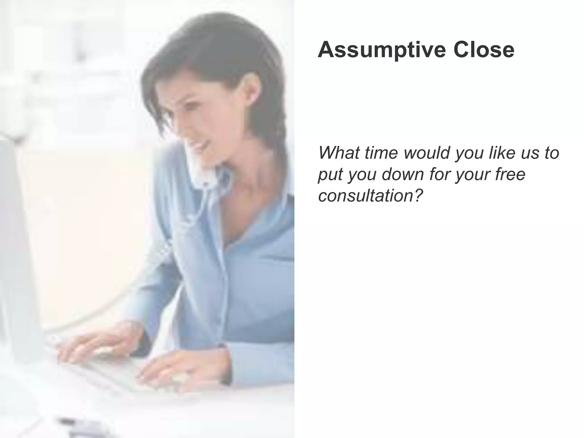 Assumptive CloseAssumptive Close
What time would you like us to
put you down for your free
consultation?
 