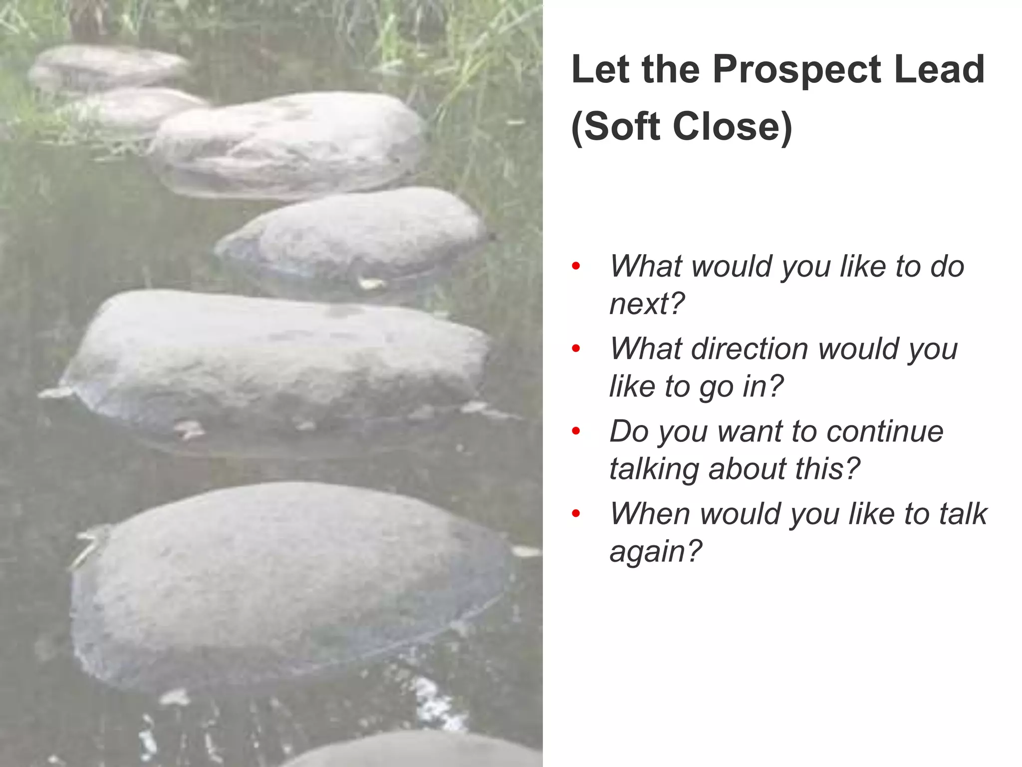 Letting the Prospect Lead
Let the Prospect Lead
(Soft Close)
• What would you like to do
next?
• What direction would you
like to go in?
• Do you want to continue
talking about this?
• When would you like to talk
again?
 