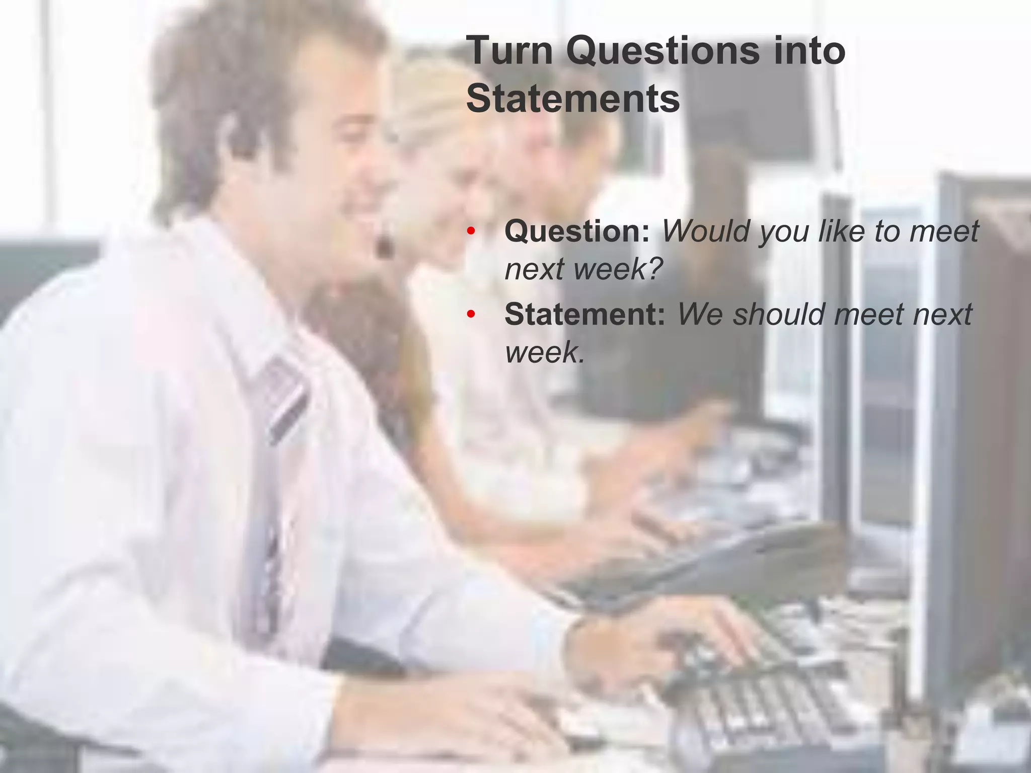Turn Questions into Statements
Turn Questions into
Statements
• Question: Would you like to meet
next week?
• Statement: We should meet next
week.
 