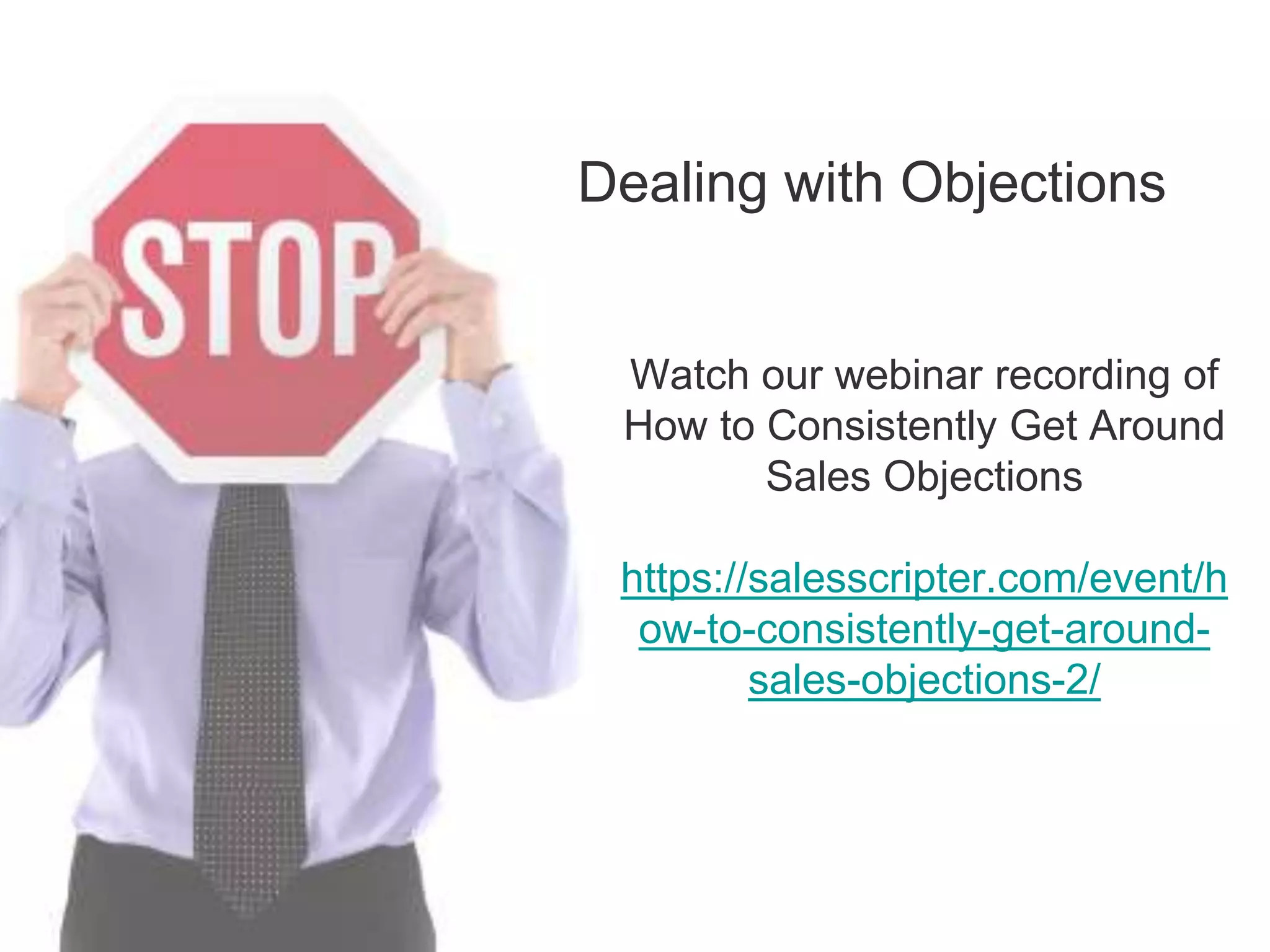 Dealing with Objections
Watch our webinar recording of
How to Consistently Get Around
Sales Objections
https://salesscripter.com/event/h
ow-to-consistently-get-around-
sales-objections-2/
 