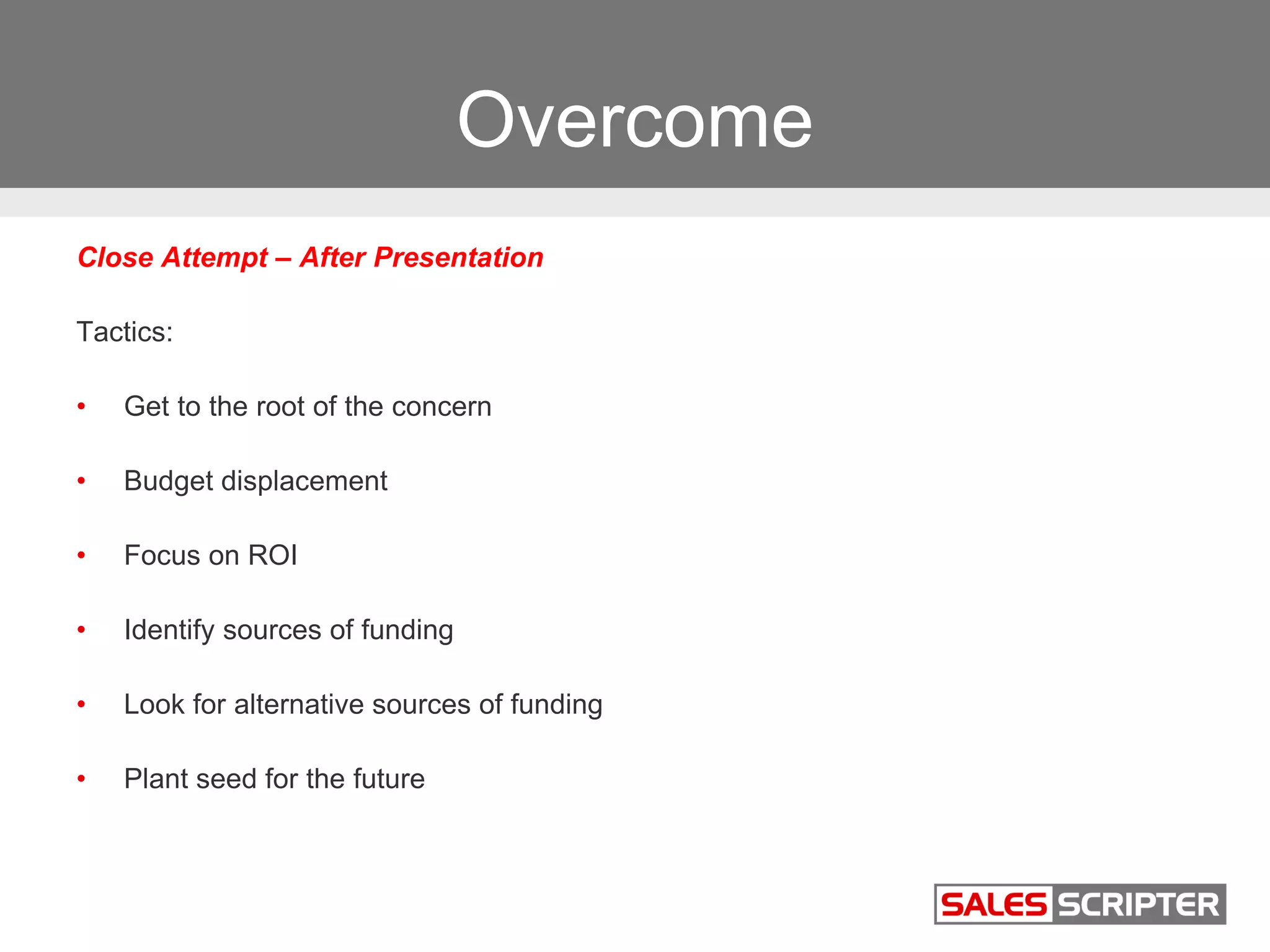 Overcome
Close Attempt – After Presentation
Tactics:
• Get to the root of the concern
• Budget displacement
• Focus on ROI
• Identify sources of funding
• Look for alternative sources of funding
• Plant seed for the future
 