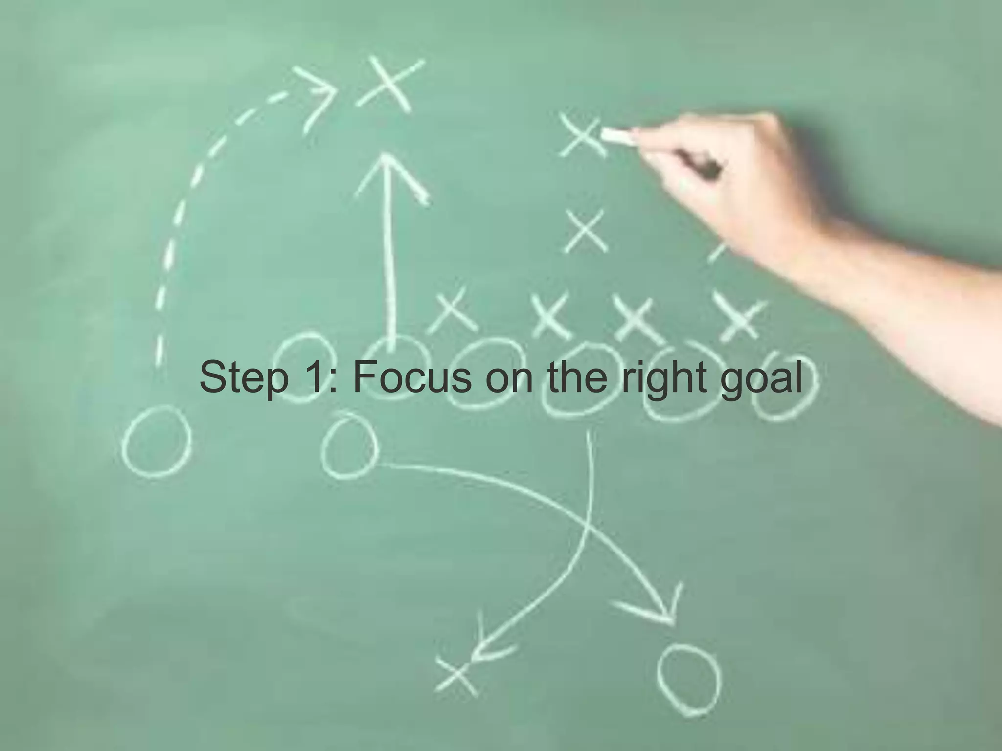 Step 1: Focus on the right goal
 