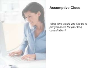 Assumptive CloseAssumptive Close
What time would you like us to
put you down for your free
consultation?
 
