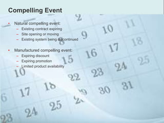 Compelling Event
• Natural compelling event:
– Existing contract expiring
– Site opening or moving
– Existing system being discontinued
• Manufactured compelling event:
– Expiring discount
– Expiring promotion
– Limited product availability
 