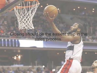 Closing should be the easiest step in the
sales process.
 