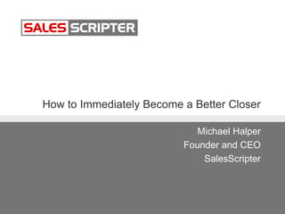 How to Immediately Become a Better Closer
Michael Halper
Founder and CEO
SalesScripter
 