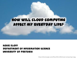 How will cloud computing
       affect my everyday life?




Kosie Eloff
Department of Information Science
University of Pretoria
                        http://siliconangle.com/files/2011/09/cloud-computing-3.jpg
 