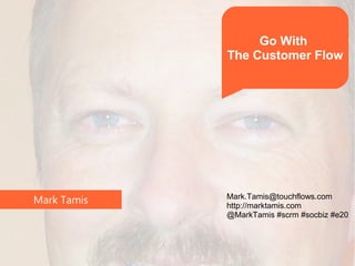 Go With
             The Customer Flow




             Mark.Tamis@touchflows.com
Mark Tamis   http://marktamis.com
             @MarkTamis #scrm #socbiz #e20
 