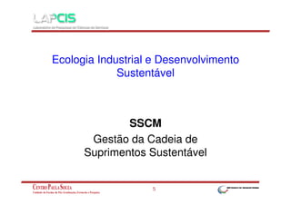 Ecologia Industrial e Desenvolvimento
Sustentável

SSCM
Gestão da Cadeia de
Suprimentos Sustentável
5

 