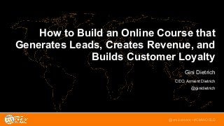 @TwitterHandle • #CMWorld
How to Build an Online Course that
Generates Leads, Creates Revenue, and
Builds Customer Loyalty
Gini Dietrich 
CEO, Arment Dietrich
@ginidietrich
@cmicontent • #CMWORLD
 
