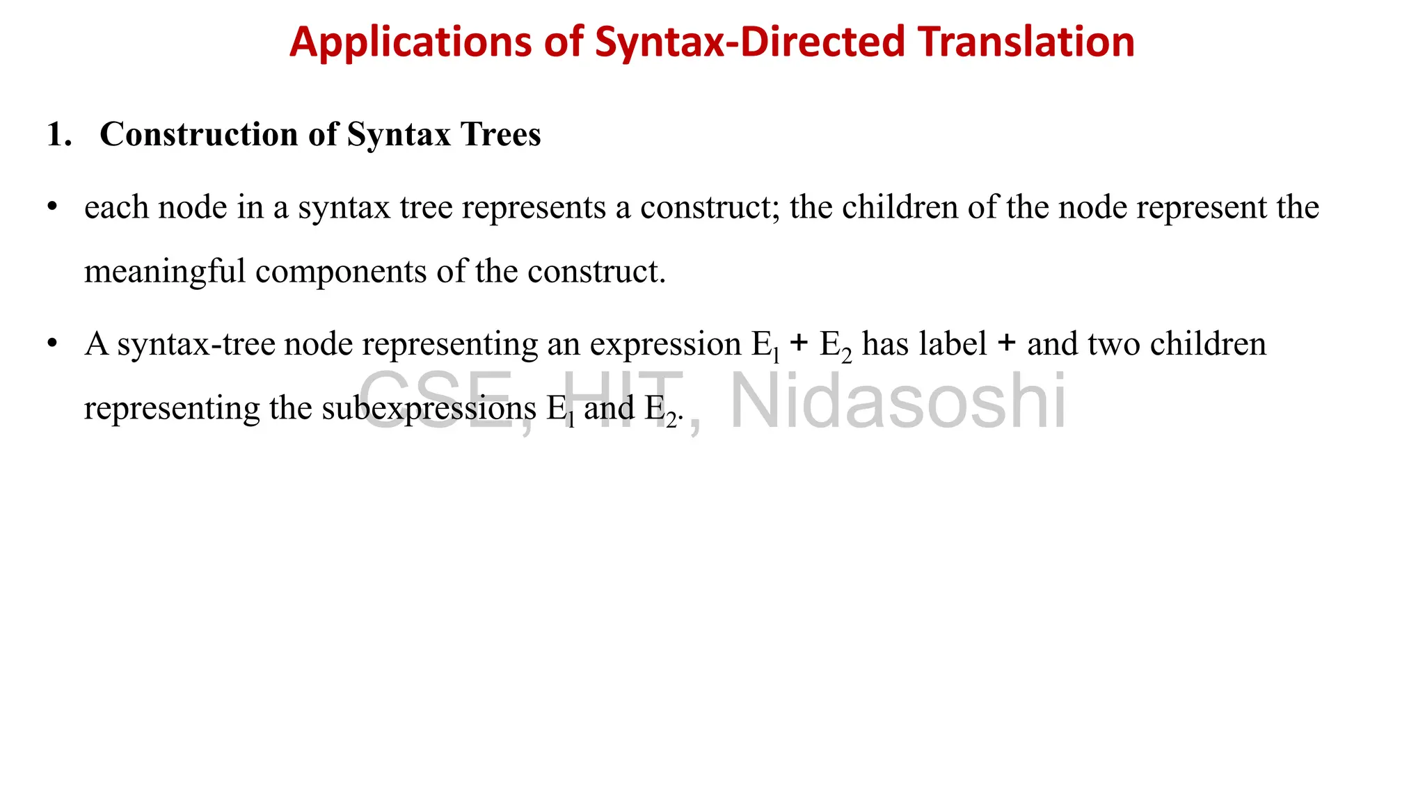 1. Construction of Syntax Trees
• each node in a syntax tree represents a construct; the children of the node represent the
meaningful components of the construct.
• A syntax-tree node representing an expression El + E2 has label + and two children
representing the subexpressions El and E2.
Applications of Syntax-Directed Translation
CSE, HIT, Nidasoshi
 