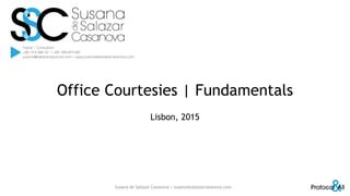 Office Courtesies | Fundamentals
Lisbon, 2015
Susana de Salazar Casanova | susana@salazarcasanova.com 1
 