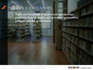 There are thousands of grants and scholarships
available through public and private organizations,
colleges and the government.
GRANTS & SCHOLARSHIPS
12/35
The information contained in this presentation is subject to change and does not constitute legal advice.
Always consult a financial planner or a tax advisor for detailed information.
 