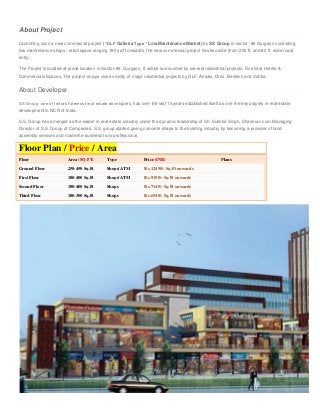 About Project
Launching soon a new commercial project (“DLF Galleria Type” Low Maintenance Market) by SS Group in sector -86 Gurgaon consisting
low maintenance shops / retail space ranging 180 sq.ft onwards. the new commercial project has two side (from 200 ft. and 80 ft. wide road)
entry.
The Project is located at prime location in Sector-86, Gurgaon, It will be surrounded by several residential projects, Five Star Hotels &
Commercials Spaces. The project enjoys close vicinity of major residential projects by DLF, Ansals, Orris, Bestech and Vatika.
About Developer
SS Group, one of India’s foremost real estate developers, has over the last 15 years established itself as one the key players in real estate
development in NCR of India.
S.S. Group has emerged as the leader in real estate industry under the dynamic leadership of Sh. Sukhbir Singh, Chairman cum Managing
Director of S.S. Group of Companies. S.S. group started giving concrete shape to the building industry by becoming a provider of land
assembly services and made the business truly professional
Floor Plan / Price / Area
Floor Area (SQ.FT) Type Price (INR) Plans
Ground Floor 250-450 Sq.Ft Shops/ATM R s.12490/- Sq.Ft onwards
First Floor 180-400 Sq.Ft Shops/ATM R s.9190/- Sq.Ft onwards
Second Floor 180-400 Sq.Ft Shops R s.7140/- Sq.Ft onwards
Third Floor 180-300 Sq.Ft Shops R s.6540/- Sq.Ft onwards
 