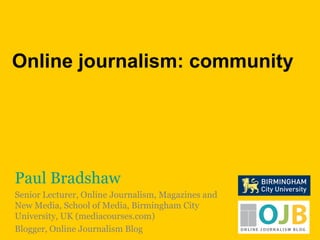 Online journalism: community Paul Bradshaw Senior Lecturer, Online Journalism, Magazines and New Media, School of Media, Birmingham City University, UK (mediacourses.com) Blogger, Online Journalism Blog 
