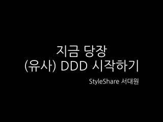 지금 당장
(유사) DDD 시작하기
StyleShare 서대원
 