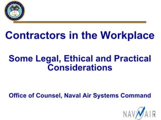 Contractors in the Workplace Some Legal, Ethical and Practical Considerations Office of Counsel, Naval Air Systems Command 