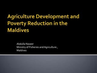 Agriculture Development and Poverty Reduction in the Maldives Abdulla Naseer Ministry of Fisheries and Agriculture , Maldives 