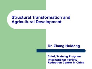 Structural Transformation and Agricultural Development Chief, Training Program International Poverty Reduction Center in China Dr. Zhang Huidong 
