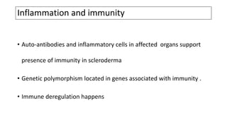 Inflammation and immunity
• Auto-antibodies and inflammatory cells in affected organs support
presence of immunity in scleroderma
• Genetic polymorphism located in genes associated with immunity .
• Immune deregulation happens
 