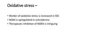 Oxidative stress –
• Marker of oxidative stress is increased in SSC
• NOX4 is upregulated in scleroderma
• Therapeutic inhibition of NOX4 is intriguing
 
