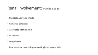 Renal Involvement: may be due to
• Medication adverse effects
• Comorbid conditions
• Associated heart disease
• GI disease
• Lung disease
• Pauci-immune necrotizing crescentic glomerulonephritis
 