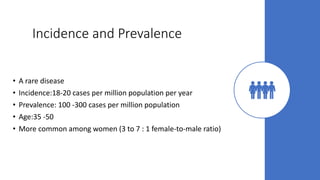 Incidence and Prevalence
• A rare disease
• Incidence:18-20 cases per million population per year
• Prevalence: 100 -300 cases per million population
• Age:35 -50
• More common among women (3 to 7 : 1 female-to-male ratio)
 