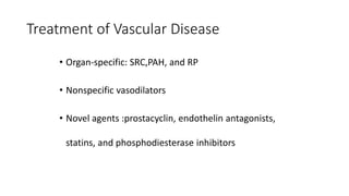 Treatment of Vascular Disease
• Organ-specific: SRC,PAH, and RP
• Nonspecific vasodilators
• Novel agents :prostacyclin, endothelin antagonists,
statins, and phosphodiesterase inhibitors
 