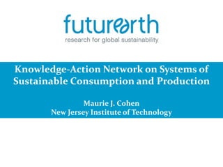 Knowledge-Action Network on Systems of
Sustainable Consumption and Production
Maurie J. Cohen
New Jersey Institute of Technology
 