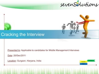 Cracking the Interview


   Presented to: Applicable to candidates for Middle Management Interviews

   Date: 20/Dec/2011

   Location: Gurgaon, Haryana, India
 