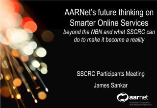 AARNet’s future thinking on Smarter Online Services beyond the NBN and what SSCRC can do to make it become a reality,[object Object],Network Operations,[object Object],SSCRC Participants Meeting,[object Object],James Sankar,[object Object]