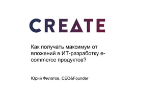 Как получать максимум от
вложений в ИТ-разработку e-
commerce продуктов?
Юрий Филатов, CEO&Founder
 
