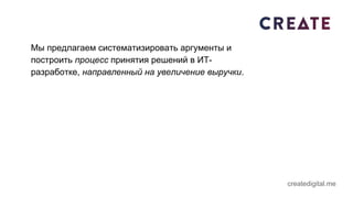 Мы предлагаем систематизировать аргументы и
построить процесс принятия решений в ИТ-
разработке, направленный на увеличение выручки.
createdigital.me
 