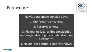 Pormenores
Na véspera, quem convida deve:
1. Confirmar o encontro.
2. Reservar a mesa.
3. Planear os lugares dos convidados
em função dos objetivos definidos para
o encontro.
4. No dia, ser pontual é imprescindível.
 