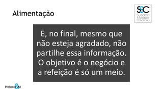 Alimentação
E, no final, mesmo que
não esteja agradado, não
partilhe essa informação.
O objetivo é o negócio e
a refeição é só um meio.
 