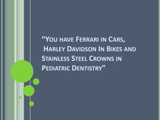 “YOU HAVE FERRARI IN CARS, 
HARLEY DAVIDSON IN BIKES AND 
STAINLESS STEEL CROWNS IN 
PEDIATRIC DENTISTRY” 
 