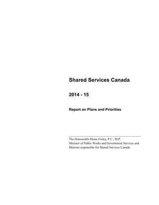 Shared Services Canada
2014 - 15
Report on Plans and Priorities
The Honourable Diane Finley, P.C., M.P.
Minister of Public Works and Government Services and
Minister responsible for Shared Services Canada
 