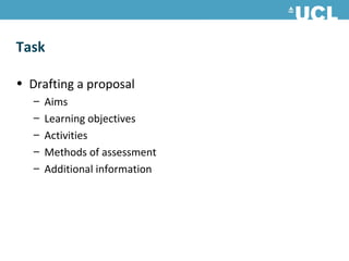 Task

• Drafting a proposal
   –   Aims
   –   Learning objectives
   –   Activities
   –   Methods of assessment
   –   Additional information
 
