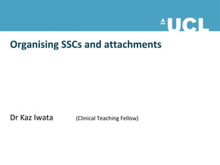 Organising SSCs and attachments




Dr Kaz Iwata   (Clinical Teaching Fellow)
 