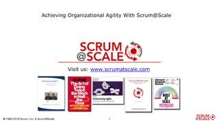 © 1983-2019 Scrum, Inc. & Scrum@Scale
Scrum@Scale
Achieving Organizational Agility With Scrum@Scale
1
Visit us: www.scrumatscale.com
 