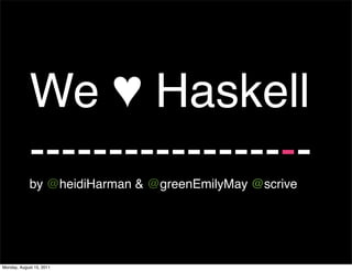 We ♥ Haskell
             ------------------
             by @heidiHarman & @greenEmilyMay @scrive




Monday, August 15, 2011
 