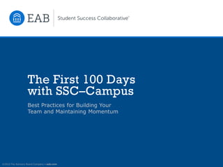 ©2016 The Advisory Board Company • eab.com
The First 100 Days
with SSC–Campus
Best Practices for Building Your
Team and Maintaining Momentum
 