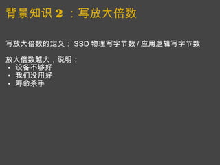 背景知识 2 ：写放大倍数 写放大倍数的定义： SSD 物理写字节数 / 应用逻辑写字节数   放大倍数越大，说明： 设备不够好 我们没用好 寿命杀手 
