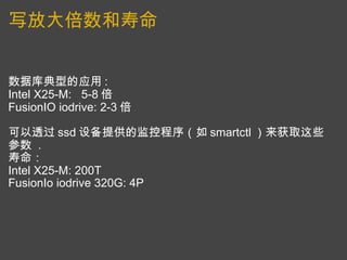 写放大倍数和寿命   数据库典型的应用 : Intel X25-M:   5-8 倍 FusionIO iodrive: 2-3 倍   可以透过 ssd 设备提供的监控程序（如 smartctl ）来获取这些参数  . 寿命： Intel X25-M: 200T FusionIo iodrive 320G: 4P 