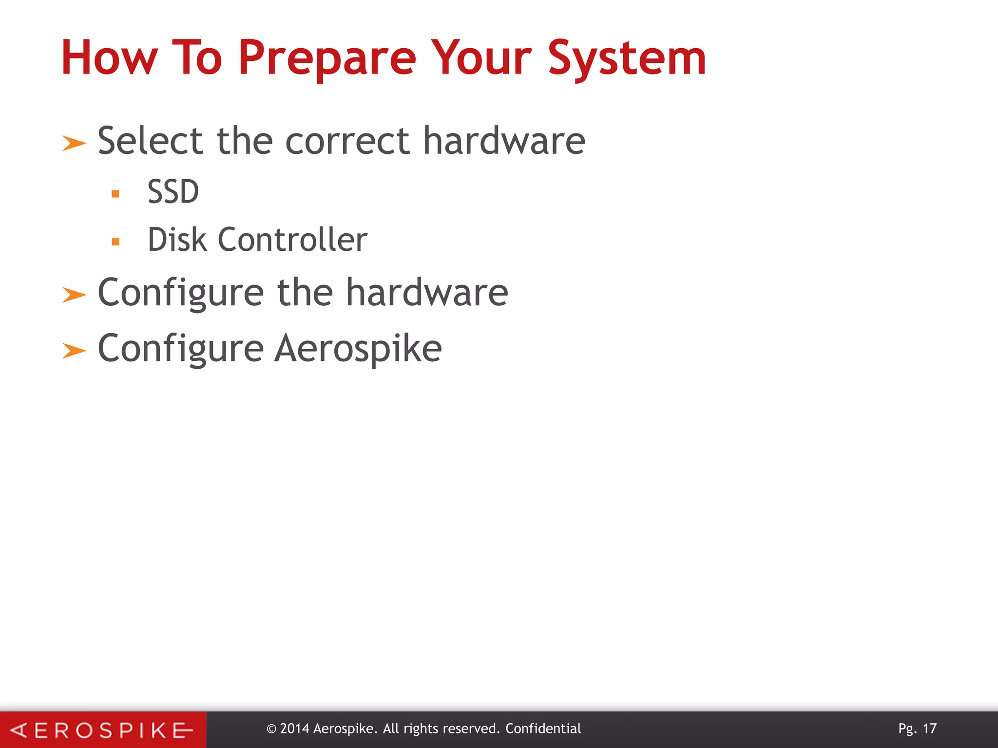 How To Prepare Your System
➤ Select




the correct hardware

SSD
Disk Controller

➤ Configure

the hardware
➤ Configure Aerospike

© 2014 Aerospike. All rights reserved. Confidential

Pg. 17

 