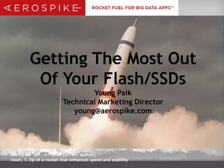 Getting The Most Out
Of Your Flash/SSDs
Young Paik
Technical Marketing Director
young@aerospike.com

Aerospike aer . o . spike [air-oh- spahyk]
noun, 1. tip of a rocket that enhances speed and stability

 